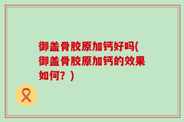 御盖骨胶原加钙好吗(御盖骨胶原加钙的效果如何?)-第1张图片-氨糖科普网 御盖骨胶原加钙好吗(御盖骨胶原加钙的效果如何?)-第1张图片-氨糖科普网