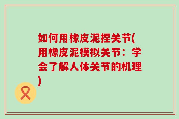 如何用橡皮泥捏关节(用橡皮泥模拟关节：学会了解人体关节的机理)-第1张图片-氨糖科普网