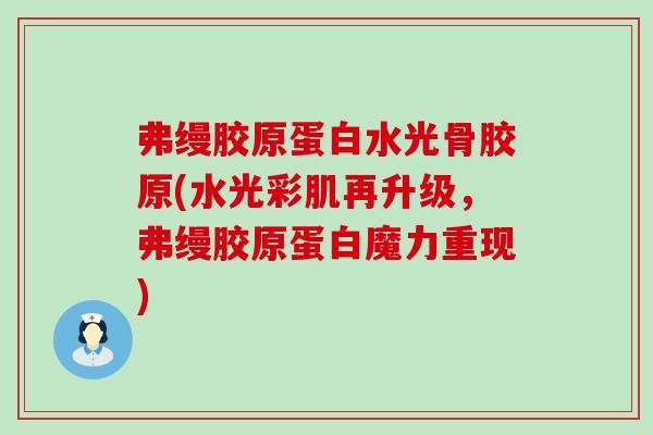 弗缦胶原蛋白水光骨胶原(水光彩肌再升级,弗缦胶原蛋白魔力重现)-第1张图片-氨糖科普网 弗缦胶原蛋白水光骨胶原(水光彩肌再升级,弗缦胶原蛋白魔力重现)-第1张图片-氨糖科普网
