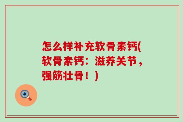 怎么样补充软骨素钙(软骨素钙:滋养关节,强筋壮骨!)-第1张图片-氨糖科普网 怎么样补充软骨素钙(软骨素钙:滋养关节,强筋壮骨!)-第1张图片-氨糖科普网