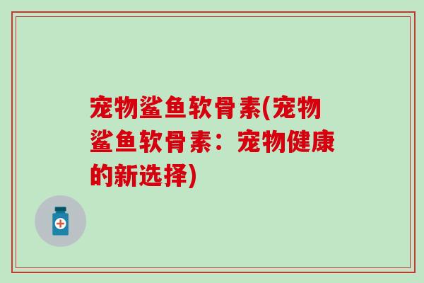 宠物鲨鱼软骨素(宠物鲨鱼软骨素:宠物健康的新选择)-第1张图片-氨糖科普网 宠物鲨鱼软骨素(宠物鲨鱼软骨素:宠物健康的新选择)-第1张图片-氨糖科普网