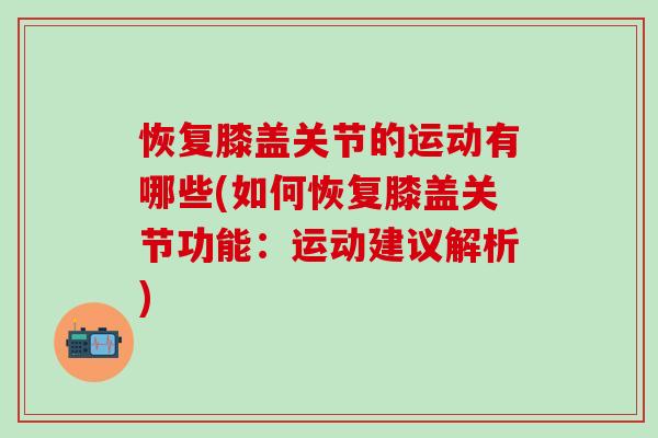 恢复膝盖关节的运动有哪些(如何恢复膝盖关节功能:运动建议解析)-第1张图片-氨糖科普网 恢复膝盖关节的运动有哪些(如何恢复膝盖关节功能:运动建议解析)-第1张图片-氨糖科普网