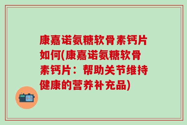 康嘉诺氨糖软骨素钙片如何(康嘉诺氨糖软骨素钙片:帮助关节维持健康的营养补充品)-第1张图片-氨糖科普网 康嘉诺氨糖软骨素钙片如何(康嘉诺氨糖软骨素钙片:帮助关节维持健康的营养补充品)-第1张图片-氨糖科普网