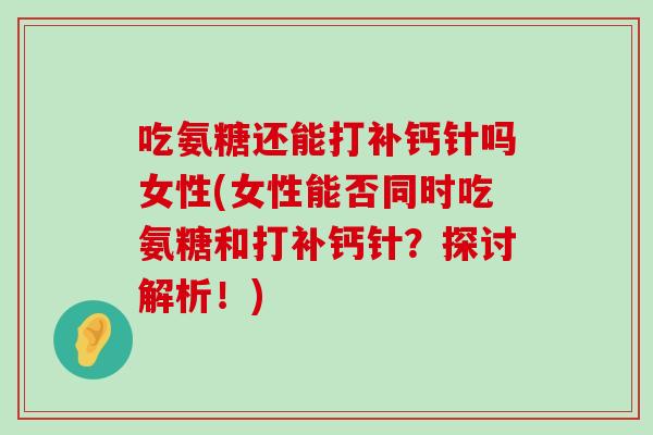 吃氨糖还能打补钙针吗女性(女性能否同时吃氨糖和打补钙针?探讨解析!)-第1张图片-氨糖科普网 吃氨糖还能打补钙针吗女性(女性能否同时吃氨糖和打补钙针?探讨解析!)-第1张图片-氨糖科普网