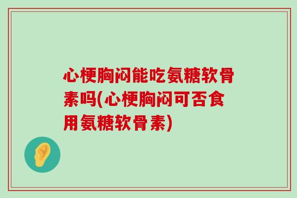 心梗胸闷能吃氨糖软骨素吗(心梗胸闷可否食用氨糖软骨素)-第1张图片-氨糖科普网 心梗胸闷能吃氨糖软骨素吗(心梗胸闷可否食用氨糖软骨素)-第1张图片-氨糖科普网