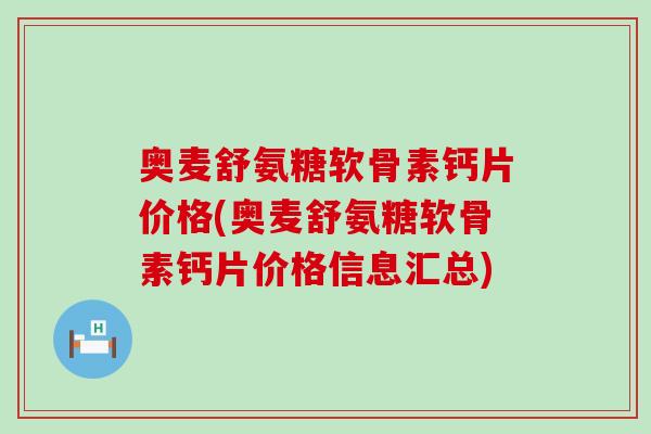 奥麦舒氨糖软骨素钙片价格(奥麦舒氨糖软骨素钙片价格信息汇总)-第1张图片-氨糖科普网 奥麦舒氨糖软骨素钙片价格(奥麦舒氨糖软骨素钙片价格信息汇总)-第1张图片-氨糖科普网