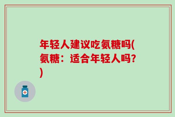 年轻人建议吃氨糖吗(氨糖:适合年轻人吗?)-第1张图片-氨糖科普网 年轻人建议吃氨糖吗(氨糖:适合年轻人吗?)-第1张图片-氨糖科普网