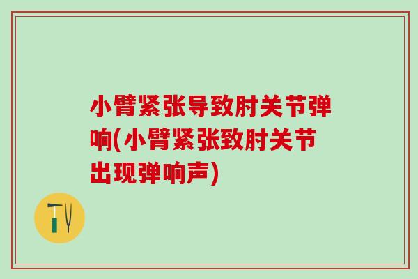 小臂紧张导致肘关节弹响(小臂紧张致肘关节出现弹响声)-第1张图片-氨糖科普网 小臂紧张导致肘关节弹响(小臂紧张致肘关节出现弹响声)-第1张图片-氨糖科普网