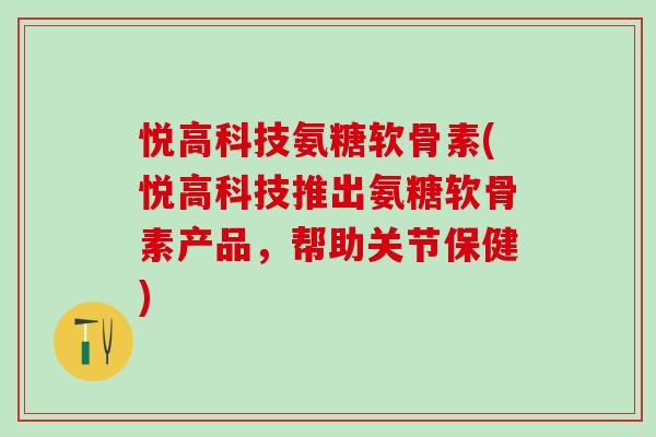 悦高科技氨糖软骨素(悦高科技推出氨糖软骨素产品,帮助关节保健)-第1张图片-氨糖科普网 悦高科技氨糖软骨素(悦高科技推出氨糖软骨素产品,帮助关节保健)-第1张图片-氨糖科普网