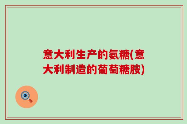 意大利生产的氨糖(意大利制造的葡萄糖胺)-第1张图片-氨糖科普网 意大利生产的氨糖(意大利制造的葡萄糖胺)-第1张图片-氨糖科普网