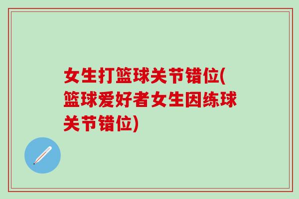 女生打篮球关节错位(篮球爱好者女生因练球关节错位)-第1张图片-氨糖科普网 女生打篮球关节错位(篮球爱好者女生因练球关节错位)-第1张图片-氨糖科普网