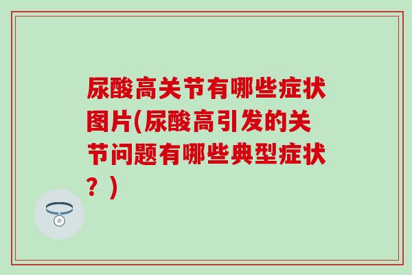 尿酸高关节有哪些症状图片(尿酸高引发的关节问题有哪些典型症状?)-第1张图片-氨糖科普网 尿酸高关节有哪些症状图片(尿酸高引发的关节问题有哪些典型症状?)-第1张图片-氨糖科普网