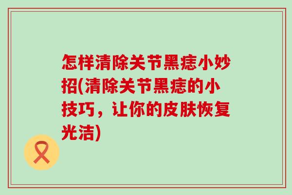 怎样清除关节黑痣小妙招(清除关节黑痣的小技巧,让你的皮肤恢复光洁)-第1张图片-氨糖科普网 怎样清除关节黑痣小妙招(清除关节黑痣的小技巧,让你的皮肤恢复光洁)-第1张图片-氨糖科普网