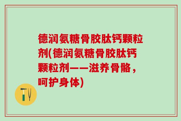 德润氨糖骨胶肽钙颗粒剂(德润氨糖骨胶肽钙颗粒剂——滋养骨骼,呵护身体)-第1张图片-氨糖科普网 德润氨糖骨胶肽钙颗粒剂(德润氨糖骨胶肽钙颗粒剂——滋养骨骼,呵护身体)-第1张图片-氨糖科普网