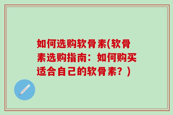 如何选购软骨素(软骨素选购指南:如何购买适合自己的软骨素?)-第1张图片-氨糖科普网 如何选购软骨素(软骨素选购指南:如何购买适合自己的软骨素?)-第1张图片-氨糖科普网
