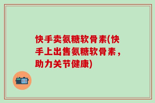 快手卖氨糖软骨素(快手上出售氨糖软骨素,助力关节健康)-第1张图片-氨糖科普网 快手卖氨糖软骨素(快手上出售氨糖软骨素,助力关节健康)-第1张图片-氨糖科普网