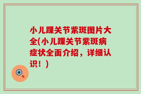 小儿踝关节紫斑图片大全(小儿踝关节紫斑病症状全面介绍,详细认识!)-第1张图片-氨糖科普网 小儿踝关节紫斑图片大全(小儿踝关节紫斑病症状全面介绍,详细认识!)-第1张图片-氨糖科普网
