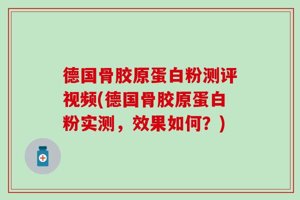 德国骨胶原蛋白粉测评视频(德国骨胶原蛋白粉实测,效果如何?)-第1张图片-氨糖科普网 德国骨胶原蛋白粉测评视频(德国骨胶原蛋白粉实测,效果如何?)-第1张图片-氨糖科普网