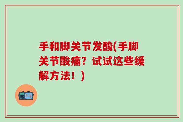 手和脚关节发酸(手脚关节酸痛?试试这些缓解方法!)-第1张图片-氨糖科普网 手和脚关节发酸(手脚关节酸痛?试试这些缓解方法!)-第1张图片-氨糖科普网