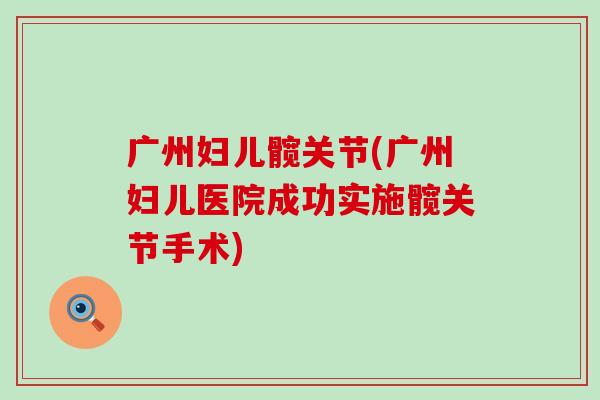 广州妇儿髋关节(广州妇儿医院成功实施髋关节手术)-第1张图片-氨糖科普网 广州妇儿髋关节(广州妇儿医院成功实施髋关节手术)-第1张图片-氨糖科普网