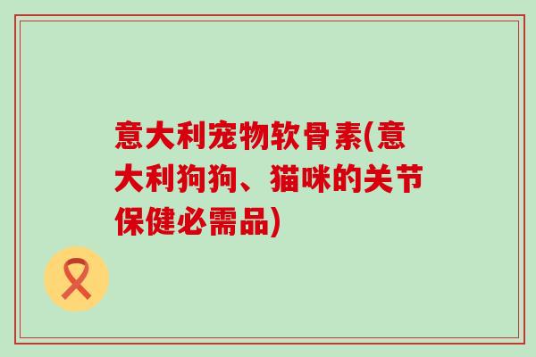 意大利宠物软骨素(意大利狗狗、猫咪的关节保健必需品)-第1张图片-氨糖科普网
