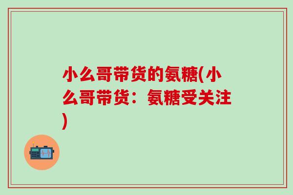 小么哥带货的氨糖(小么哥带货:氨糖受关注)-第1张图片-氨糖科普网 小么哥带货的氨糖(小么哥带货:氨糖受关注)-第1张图片-氨糖科普网