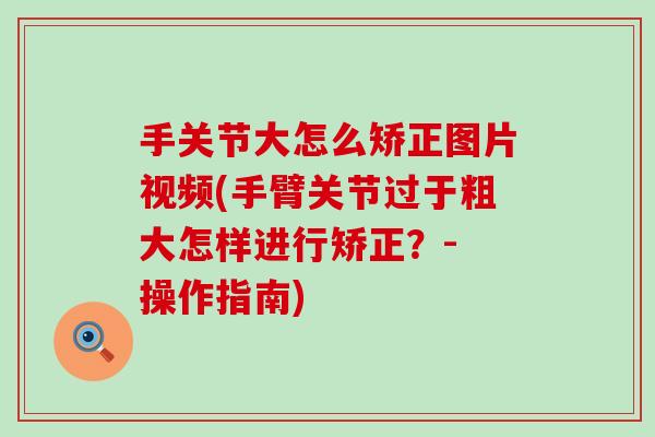 手关节大怎么矫正图片视频(手臂关节过于粗大怎样进行矫正?- 操作指南)-第1张图片-氨糖科普网 手关节大怎么矫正图片视频(手臂关节过于粗大怎样进行矫正?- 操作指南)-第1张图片-氨糖科普网