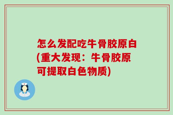 怎么发配吃牛骨胶原白(重大发现:牛骨胶原可提取白色物质)-第1张图片-氨糖科普网 怎么发配吃牛骨胶原白(重大发现:牛骨胶原可提取白色物质)-第1张图片-氨糖科普网