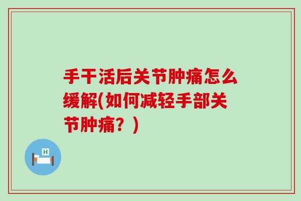手干活后关节肿痛怎么缓解(如何减轻手部关节肿痛?)-第1张图片-氨糖科普网 手干活后关节肿痛怎么缓解(如何减轻手部关节肿痛?)-第1张图片-氨糖科普网