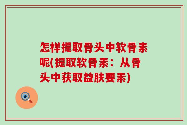 怎样提取骨头中软骨素呢(提取软骨素:从骨头中获取益肤要素)-第1张图片-氨糖科普网 怎样提取骨头中软骨素呢(提取软骨素:从骨头中获取益肤要素)-第1张图片-氨糖科普网