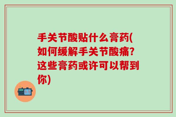 手关节酸贴什么膏药(如何缓解手关节酸痛?这些膏药或许可以帮到你)-第1张图片-氨糖科普网 手关节酸贴什么膏药(如何缓解手关节酸痛?这些膏药或许可以帮到你)-第1张图片-氨糖科普网