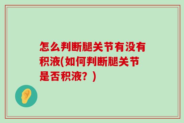 怎么判断腿关节有没有积液(如何判断腿关节是否积液?)-第1张图片-氨糖科普网 怎么判断腿关节有没有积液(如何判断腿关节是否积液?)-第1张图片-氨糖科普网