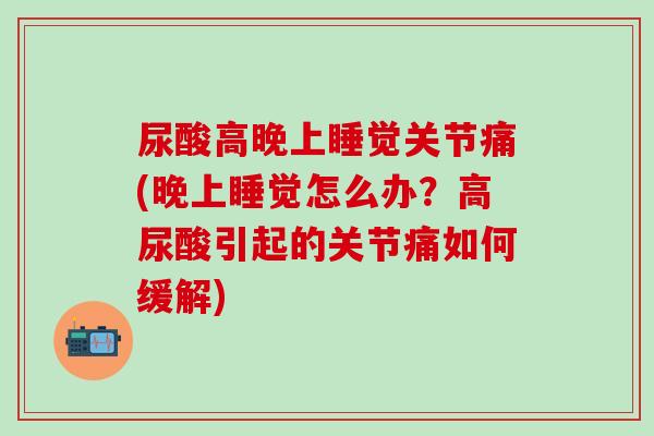 尿酸高晚上睡觉关节痛(晚上睡觉怎么办?高尿酸引起的关节痛如何缓解)-第1张图片-氨糖科普网 尿酸高晚上睡觉关节痛(晚上睡觉怎么办?高尿酸引起的关节痛如何缓解)-第1张图片-氨糖科普网