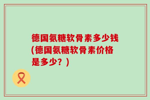 德国氨糖软骨素多少钱(德国氨糖软骨素价格是多少？)-第1张图片-氨糖科普网