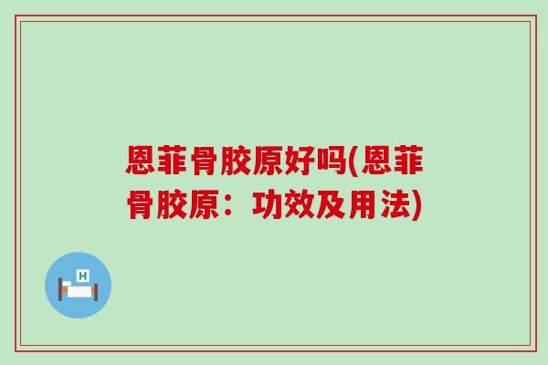 恩菲骨胶原好吗(恩菲骨胶原:功效及用法)-第1张图片-氨糖科普网 恩菲骨胶原好吗(恩菲骨胶原:功效及用法)-第1张图片-氨糖科普网
