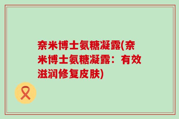 奈米博士氨糖凝露(奈米博士氨糖凝露:有效滋润修复皮肤)-第1张图片-氨糖科普网 奈米博士氨糖凝露(奈米博士氨糖凝露:有效滋润修复皮肤)-第1张图片-氨糖科普网