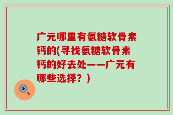 广元哪里有氨糖软骨素钙的(寻找氨糖软骨素钙的好去处——广元有哪些选择?)-第1张图片-氨糖科普网 广元哪里有氨糖软骨素钙的(寻找氨糖软骨素钙的好去处——广元有哪些选择?)-第1张图片-氨糖科普网