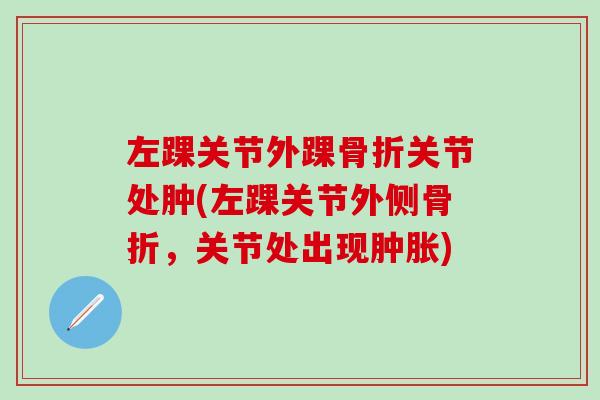 左踝关节外踝骨折关节处肿(左踝关节外侧骨折,关节处出现肿胀)-第1张图片-氨糖科普网 左踝关节外踝骨折关节处肿(左踝关节外侧骨折,关节处出现肿胀)-第1张图片-氨糖科普网