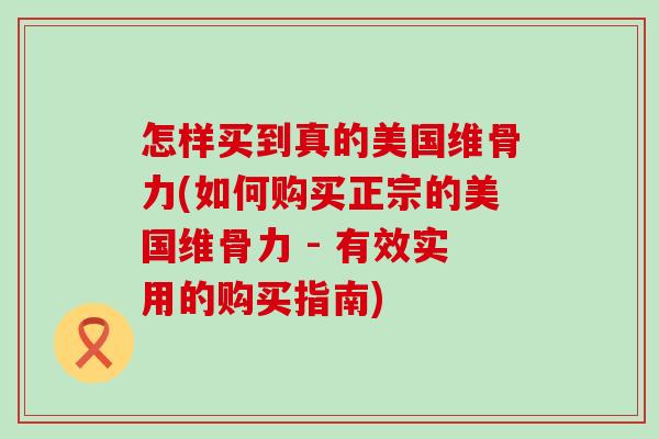 怎样买到真的美国维骨力(如何购买正宗的美国维骨力 - 有效实用的购买指南)-第1张图片-氨糖科普网