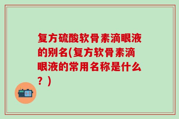复方硫酸软骨素滴眼液的别名(复方软骨素滴眼液的常用名称是什么?)-第1张图片-氨糖科普网 复方硫酸软骨素滴眼液的别名(复方软骨素滴眼液的常用名称是什么?)-第1张图片-氨糖科普网