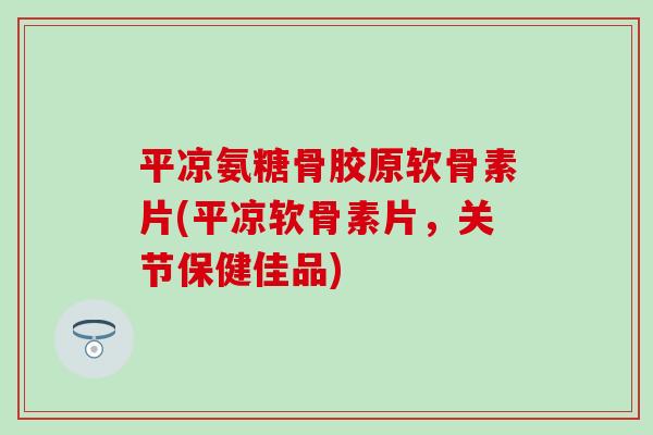 平凉氨糖骨胶原软骨素片(平凉软骨素片,关节保健佳品)-第1张图片-氨糖科普网 平凉氨糖骨胶原软骨素片(平凉软骨素片,关节保健佳品)-第1张图片-氨糖科普网