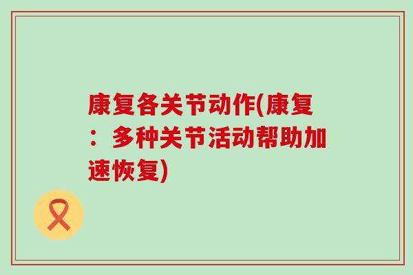 康复各关节动作(康复：多种关节活动帮助加速恢复)-第1张图片-氨糖科普网