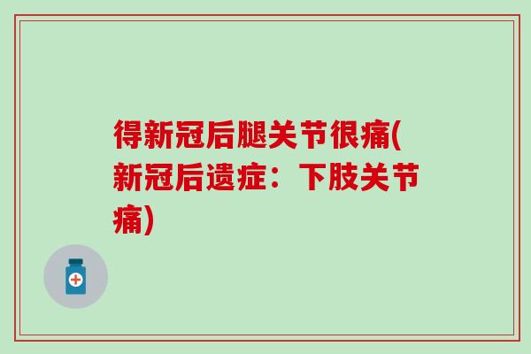 得新冠后腿关节很痛(新冠后遗症：下肢关节痛)-第1张图片-氨糖科普网