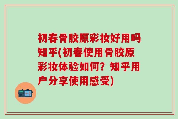初春骨胶原彩妆好用吗知乎(初春使用骨胶原彩妆体验如何?知乎用户分享使用感受)-第1张图片-氨糖科普网 初春骨胶原彩妆好用吗知乎(初春使用骨胶原彩妆体验如何?知乎用户分享使用感受)-第1张图片-氨糖科普网