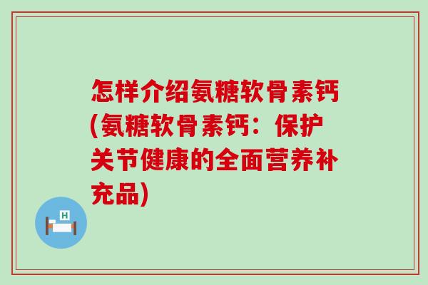 怎样介绍氨糖软骨素钙(氨糖软骨素钙:保护关节健康的全面营养补充品)-第1张图片-氨糖科普网 怎样介绍氨糖软骨素钙(氨糖软骨素钙:保护关节健康的全面营养补充品)-第1张图片-氨糖科普网