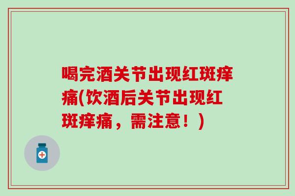喝完酒关节出现红斑痒痛(饮酒后关节出现红斑痒痛，需注意！)-第1张图片-氨糖科普网