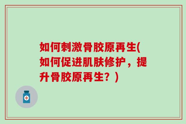 如何刺激骨胶原再生(如何促进肌肤修护,提升骨胶原再生?)-第1张图片-氨糖科普网 如何刺激骨胶原再生(如何促进肌肤修护,提升骨胶原再生?)-第1张图片-氨糖科普网