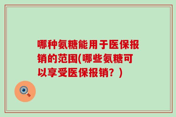 哪种氨糖能用于医保报销的范围(哪些氨糖可以享受医保报销?)-第1张图片-氨糖科普网 哪种氨糖能用于医保报销的范围(哪些氨糖可以享受医保报销?)-第1张图片-氨糖科普网