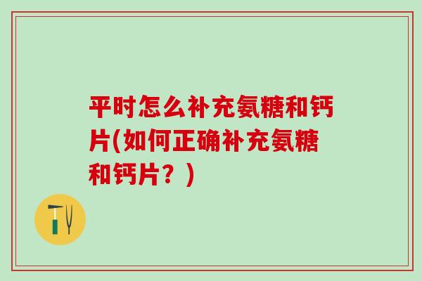 平时怎么补充氨糖和钙片(如何正确补充氨糖和钙片?)-第1张图片-氨糖科普网 平时怎么补充氨糖和钙片(如何正确补充氨糖和钙片?)-第1张图片-氨糖科普网