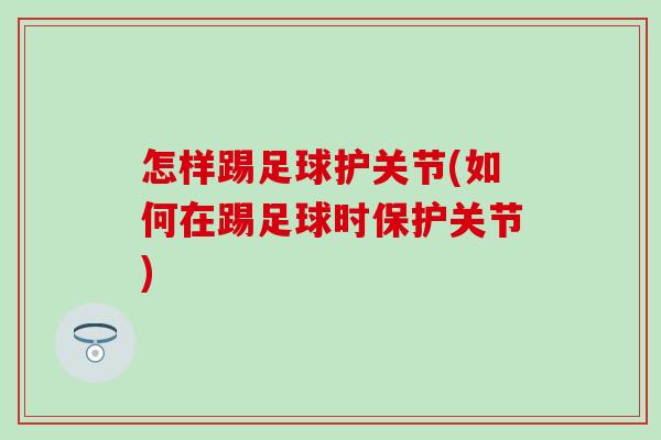 怎样踢足球护关节(如何在踢足球时保护关节)-第1张图片-氨糖科普网